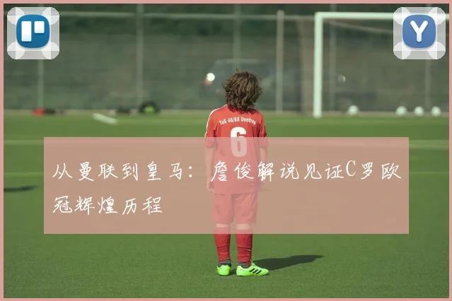 从曼联到皇马：詹俊解说见证C罗欧冠辉煌历程