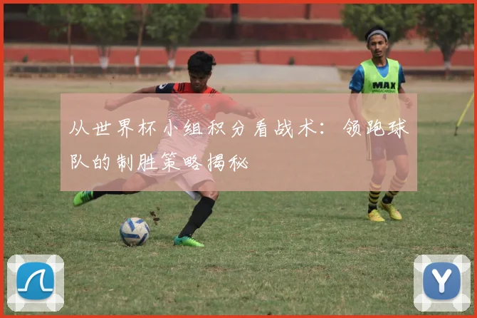 从世界杯小组积分看战术：领跑球队的制胜策略揭秘