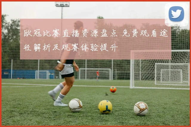 欧冠比赛直播资源盘点 免费观看途径解析及观赛体验提升