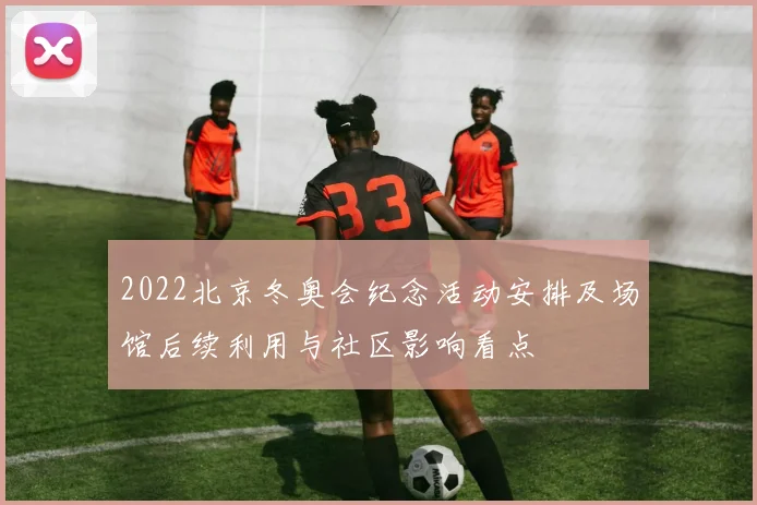 2022北京冬奥会纪念活动安排及场馆后续利用与社区影响看点