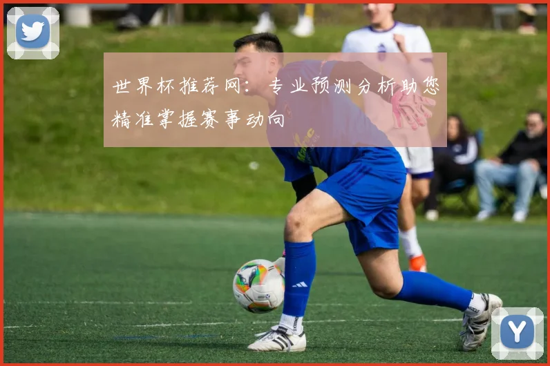 世界杯推荐网：专业预测分析助您精准掌握赛事动向