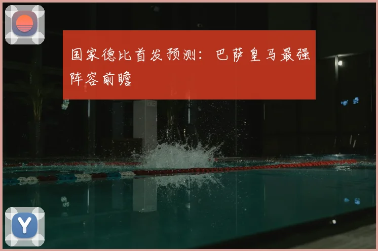 国家德比首发预测：巴萨皇马最强阵容前瞻