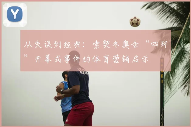 从失误到经典：索契冬奥会“四环”开幕式事件的体育营销启示