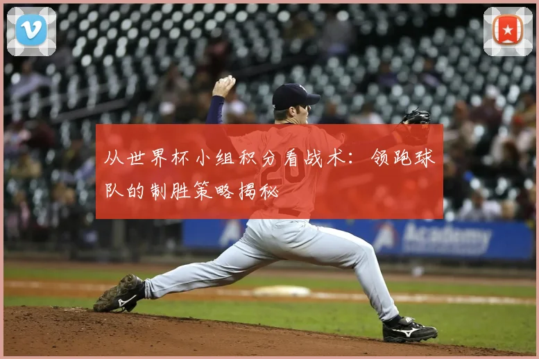 从世界杯小组积分看战术：领跑球队的制胜策略揭秘