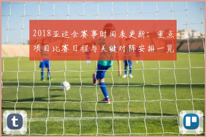 2018亚运会赛事时间表更新：重点项目比赛日程与关键对阵安排一览