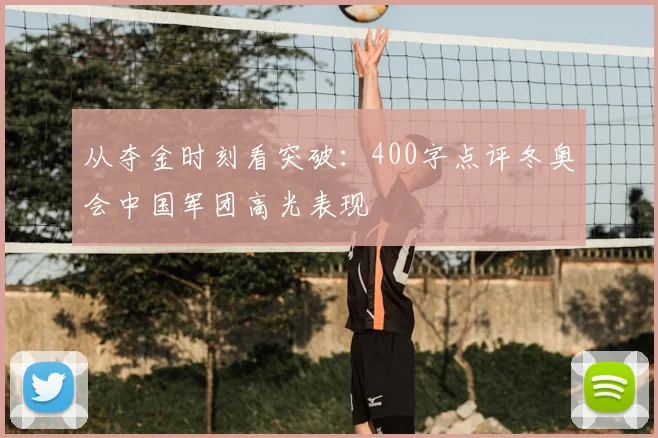 从夺金时刻看突破：400字点评冬奥会中国军团高光表现