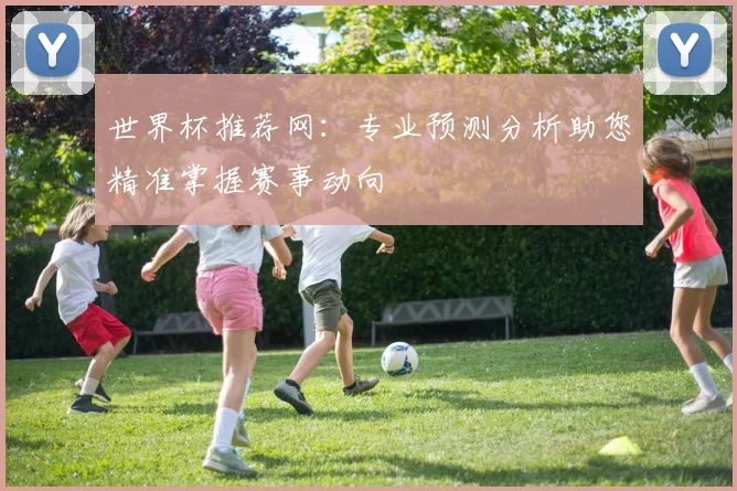 世界杯推荐网：专业预测分析助您精准掌握赛事动向