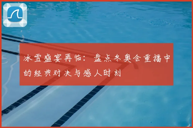 冰雪盛宴再临：盘点冬奥会重播中的经典对决与感人时刻