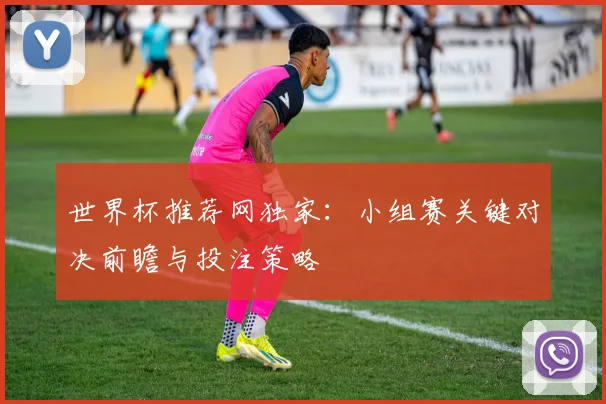 世界杯推荐网独家：小组赛关键对决前瞻与投注策略