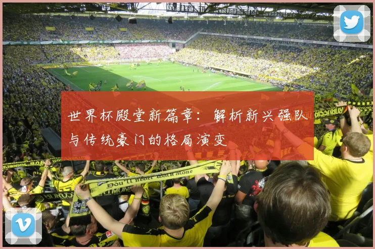 世界杯殿堂新篇章：解析新兴强队与传统豪门的格局演变