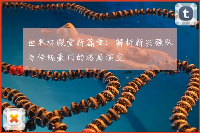 世界杯殿堂新篇章：解析新兴强队与传统豪门的格局演变