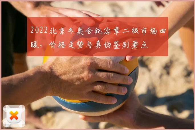 2022北京冬奥会纪念章二级市场回暖，价格走势与真伪鉴别要点