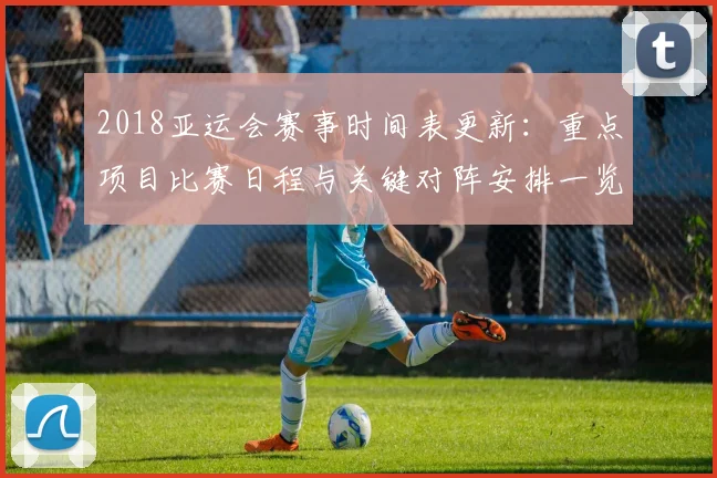 2018亚运会赛事时间表更新：重点项目比赛日程与关键对阵安排一览