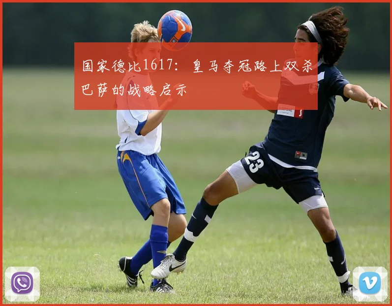 国家德比1617：皇马夺冠路上双杀巴萨的战略启示