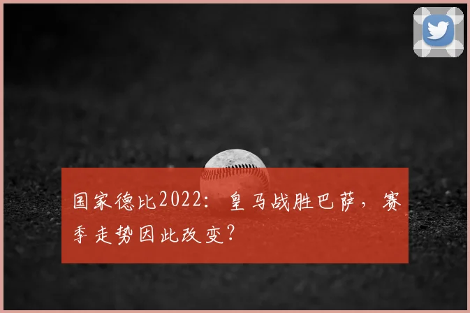 国家德比2022：皇马战胜巴萨，赛季走势因此改变？
