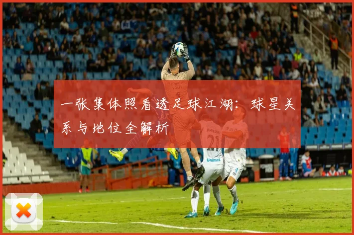 一张集体照看透足球江湖：球星关系与地位全解析