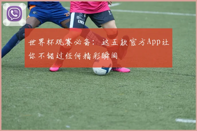 世界杯观赛必备：这五款官方App让你不错过任何精彩瞬间