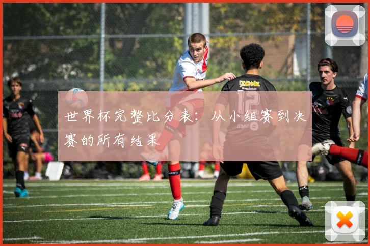 世界杯完整比分表：从小组赛到决赛的所有结果