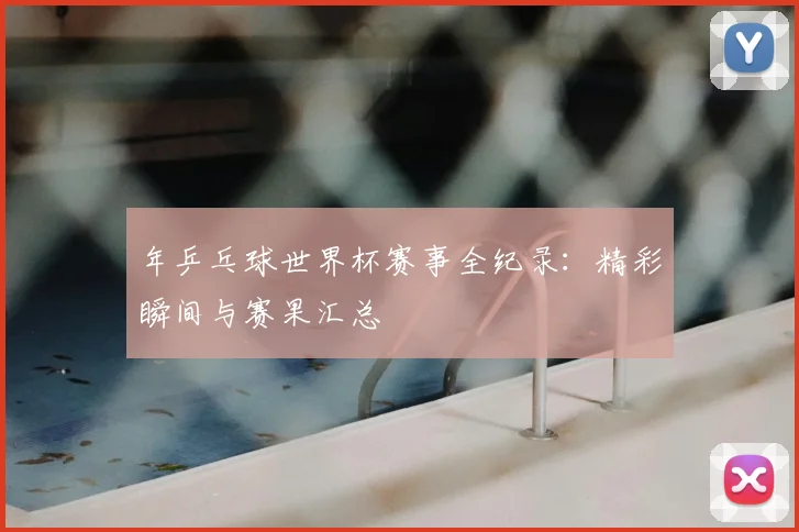 年乒乓球世界杯赛事全纪录：精彩瞬间与赛果汇总
