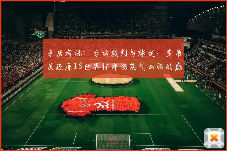 亲历者说:专访裁判与球迷,多角度还原18世界杯那场荡气回肠的巅峰对决