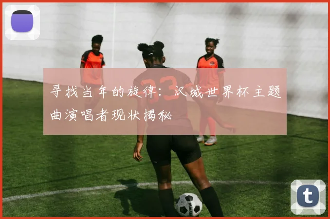 寻找当年的旋律：汉城世界杯主题曲演唱者现状揭秘