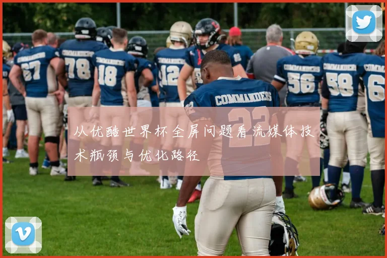 从优酷世界杯全屏问题看流媒体技术瓶颈与优化路径
