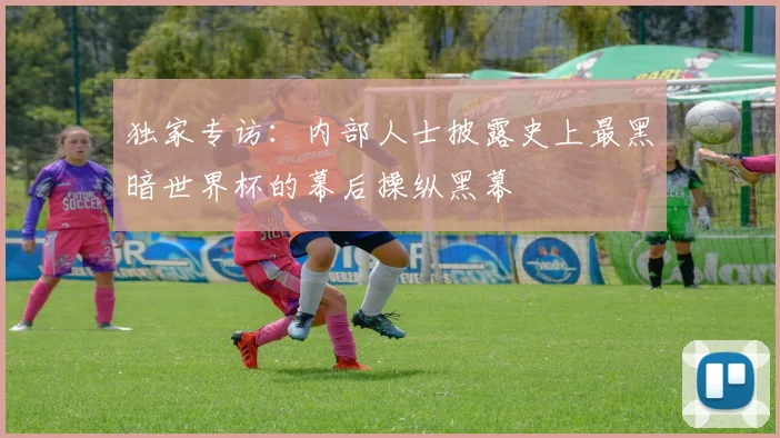 独家专访:内部人士披露史上最黑暗世界杯的幕后操纵黑幕