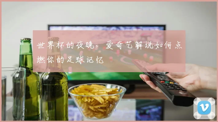 世界杯的夜晚，爱奇艺解说如何点燃你的足球记忆