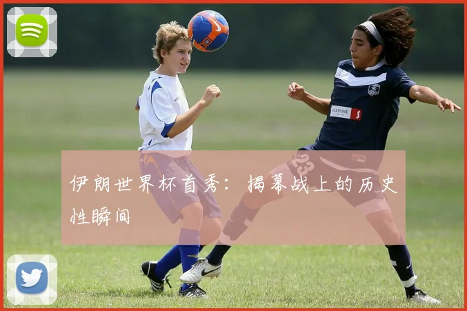 伊朗世界杯首秀:揭幕战上的历史性瞬间