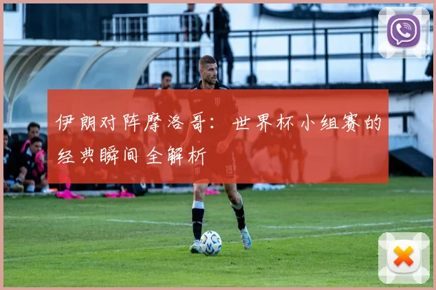 伊朗对阵摩洛哥:世界杯小组赛的经典瞬间全解析