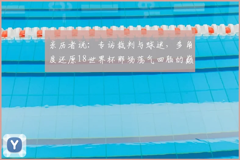 亲历者说:专访裁判与球迷,多角度还原18世界杯那场荡气回肠的巅峰对决