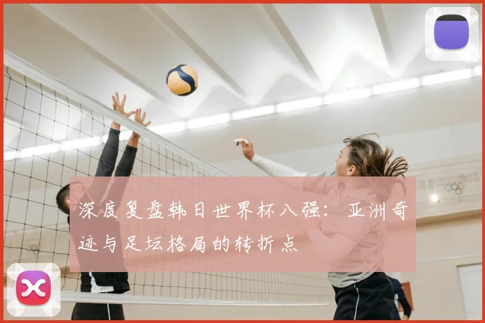 深度复盘韩日世界杯八强：亚洲奇迹与足坛格局的转折点