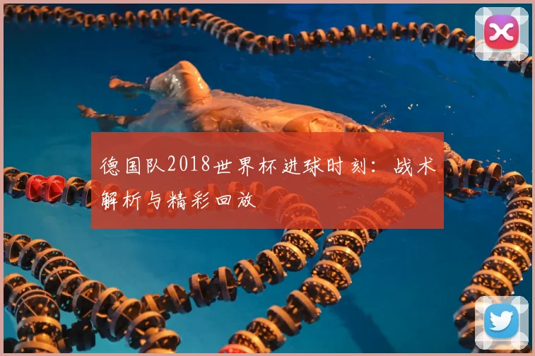 德国队2018世界杯进球时刻：战术解析与精彩回放