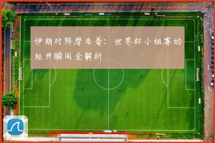 伊朗对阵摩洛哥:世界杯小组赛的经典瞬间全解析
