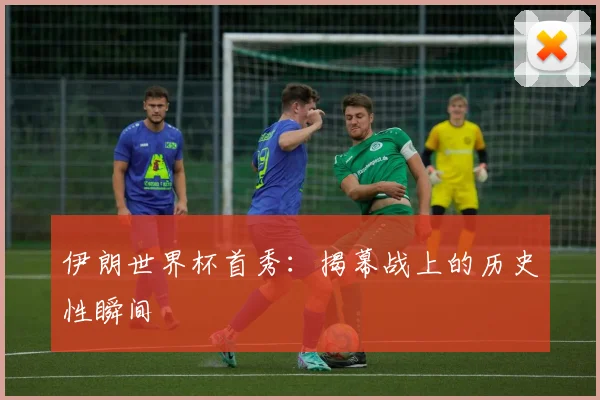 伊朗世界杯首秀:揭幕战上的历史性瞬间