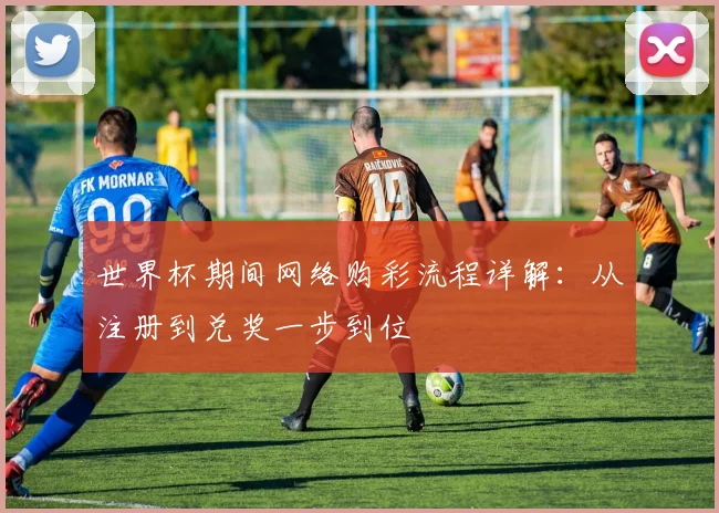 世界杯期间网络购彩流程详解：从注册到兑奖一步到位
