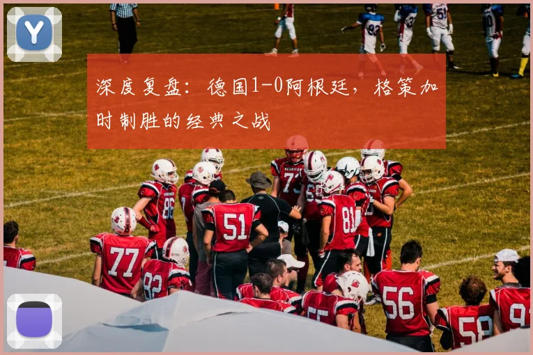 深度复盘：德国1-0阿根廷，格策加时制胜的经典之战