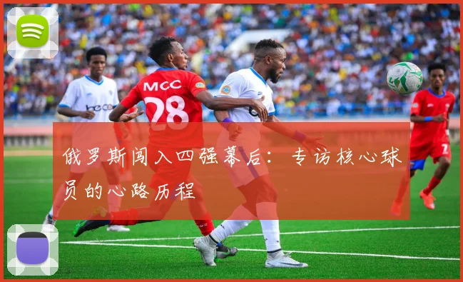 俄罗斯闯入四强幕后:专访核心球员的心路历程