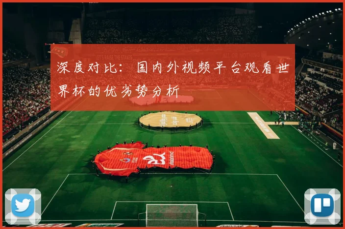 深度对比：国内外视频平台观看世界杯的优劣势分析