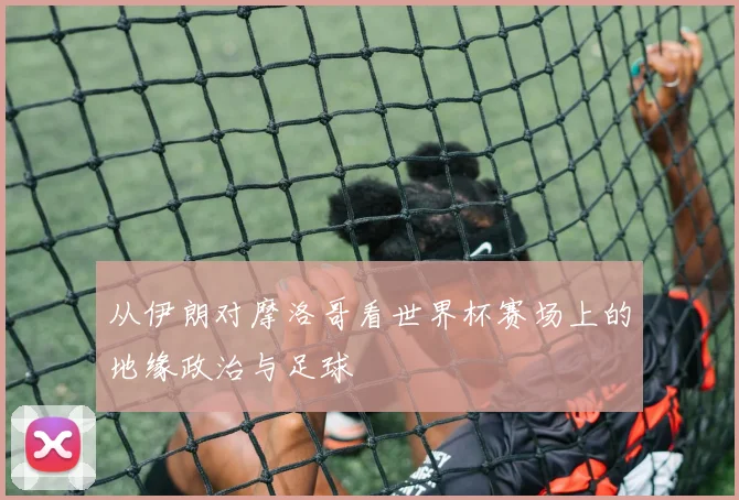 从伊朗对摩洛哥看世界杯赛场上的地缘政治与足球