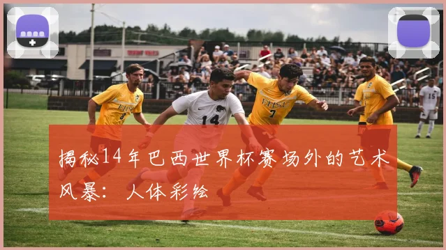 揭秘14年巴西世界杯赛场外的艺术风暴:人体彩绘