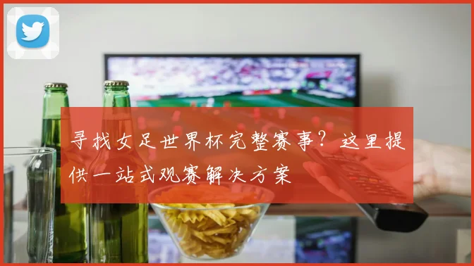 寻找女足世界杯完整赛事？这里提供一站式观赛解决方案