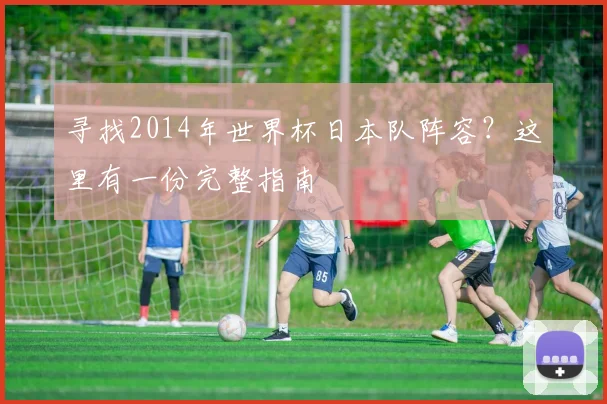 寻找2014年世界杯日本队阵容?这里有一份完整指南