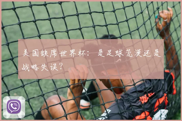 美国缺席世界杯：是足球荒漠还是战略失误？