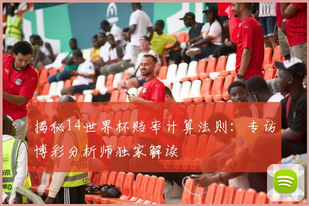 揭秘14世界杯赔率计算法则:专访博彩分析师独家解读