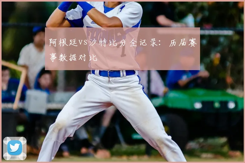 阿根廷vs沙特比分全记录：历届赛事数据对比