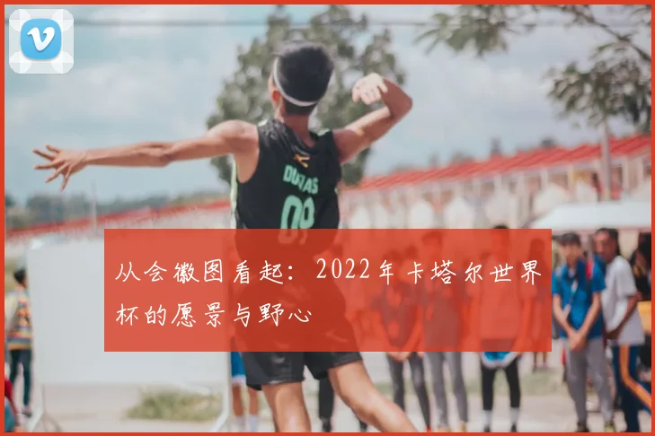 从会徽图看起：2022年卡塔尔世界杯的愿景与野心
