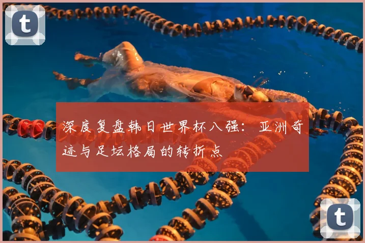 深度复盘韩日世界杯八强：亚洲奇迹与足坛格局的转折点