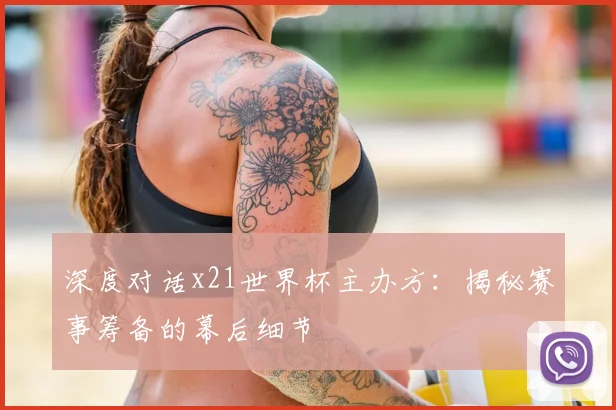 深度对话x21世界杯主办方：揭秘赛事筹备的幕后细节
