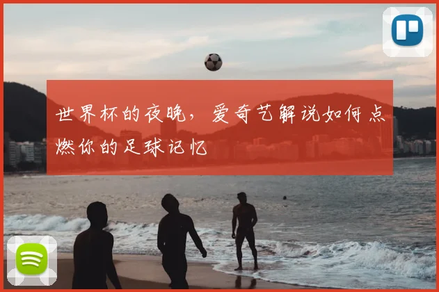 世界杯的夜晚，爱奇艺解说如何点燃你的足球记忆